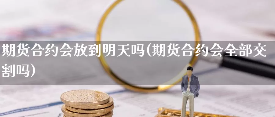 期货合约会放到明天吗(期货合约会全部交割吗)_https://www.aerae.cn_股指期货_第1张