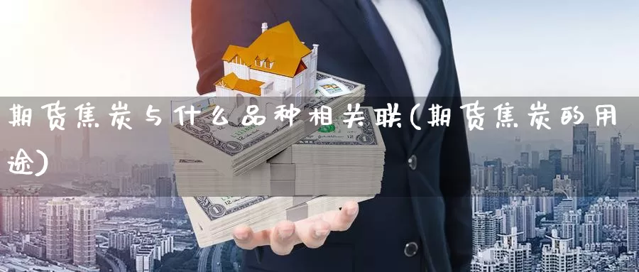 期货焦炭与什么品种相关联(期货焦炭的用途)_https://www.aerae.cn_农产品期货_第1张