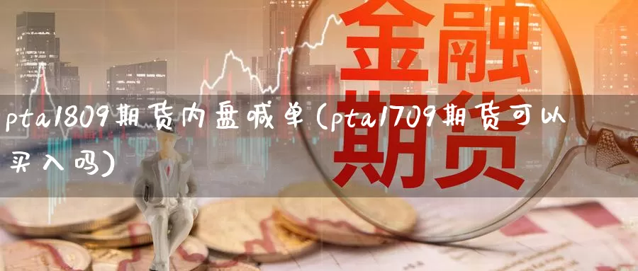 pta1809期货内盘喊单(pta1709期货可以买入吗)_https://www.aerae.cn_股指期货_第1张