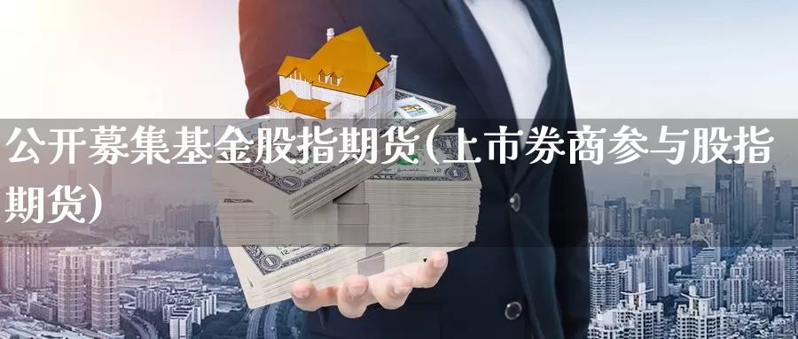 公开募集基金股指期货(上市券商参与股指期货)_https://www.aerae.cn_农产品期货_第1张