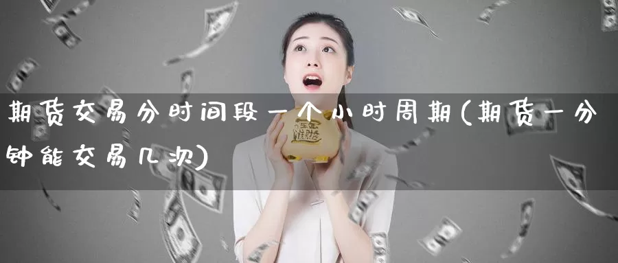 期货交易分时间段一个小时周期(期货一分钟能交易几次)_https://www.aerae.cn_基金理财_第1张