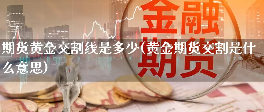 期货黄金交割线是多少(黄金期货交割是什么意思)_https://www.aerae.cn_期货百科_第1张