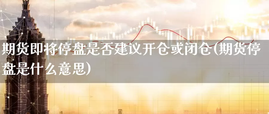 期货即将停盘是否建议开仓或闭仓(期货停盘是什么意思)_https://www.aerae.cn_农产品期货_第1张