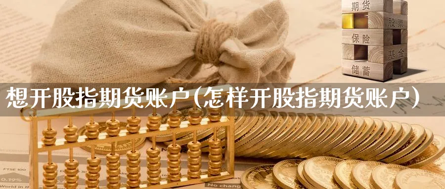 想开股指期货账户(怎样开股指期货账户)_https://www.aerae.cn_黄金期货_第1张