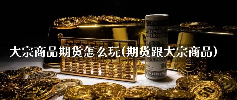 大宗商品期货怎么玩(期货跟大宗商品)_https://www.aerae.cn_原油期货_第1张