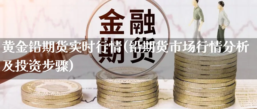 黄金铅期货实时行情(铅期货市场行情分析及投资步骤)_https://www.aerae.cn_期货百科_第1张