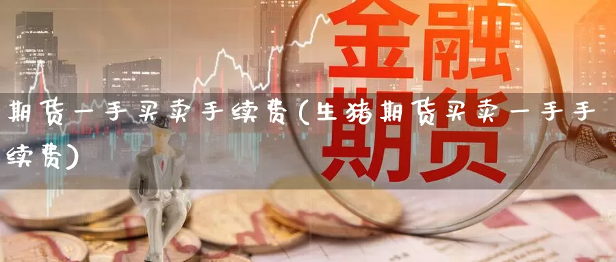 期货一手买卖手续费(生猪期货买卖一手手续费)_https://www.aerae.cn_原油期货_第1张