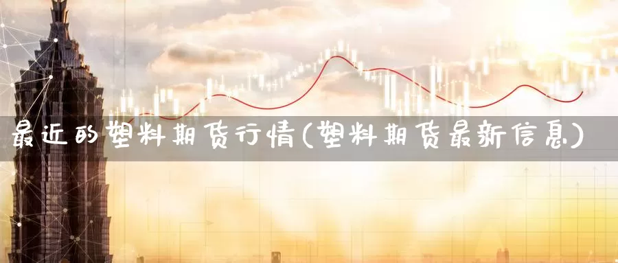 最近的塑料期货行情(塑料期货最新信息)_https://www.aerae.cn_黄金期货_第1张