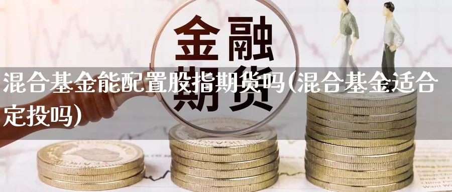 混合基金能配置股指期货吗(混合基金适合定投吗)_https://www.aerae.cn_基金理财_第1张