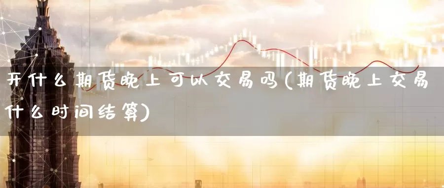 开什么期货晚上可以交易吗(期货晚上交易什么时间结算)_https://www.aerae.cn_黄金期货_第1张