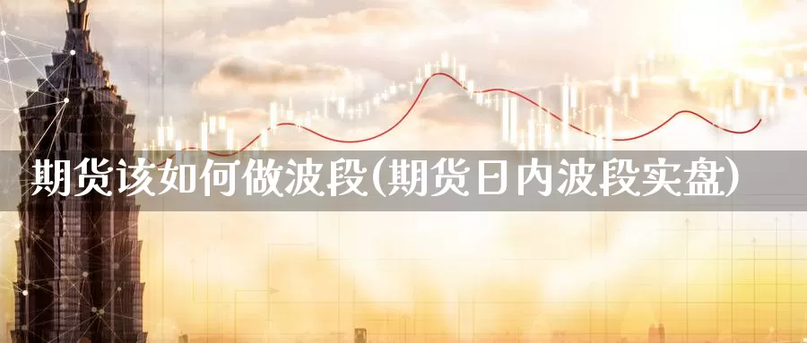 期货该如何做波段(期货日内波段实盘)_https://www.aerae.cn_农产品期货_第1张