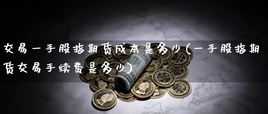 交易一手股指期货成本是多少(一手股指期货交易手续费是多少)_https://www.aerae.cn_股票投资_第1张