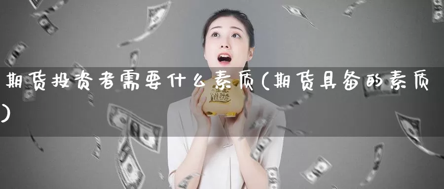 期货投资者需要什么素质(期货具备的素质)_https://www.aerae.cn_股票投资_第1张