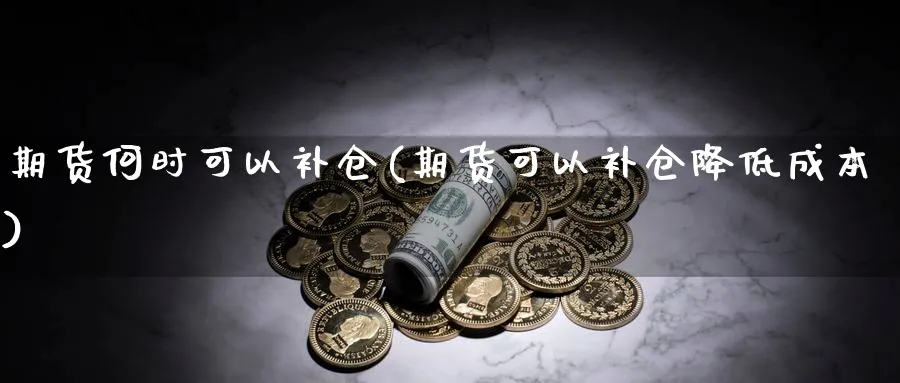 期货何时可以补仓(期货可以补仓降低成本)_https://www.aerae.cn_股指期货_第1张