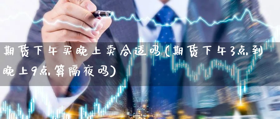 期货下午买晚上卖合适吗(期货下午3点到晚上9点算隔夜吗)_https://www.aerae.cn_股指期货_第1张