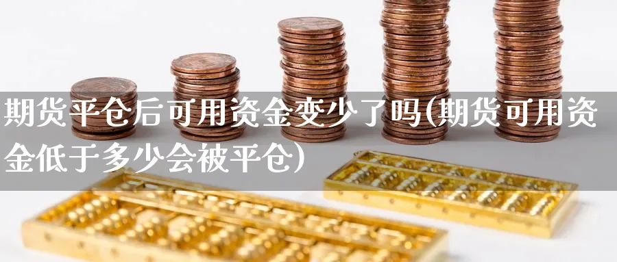 期货平仓后可用资金变少了吗(期货可用资金低于多少会被平仓)_https://www.aerae.cn_原油期货_第1张