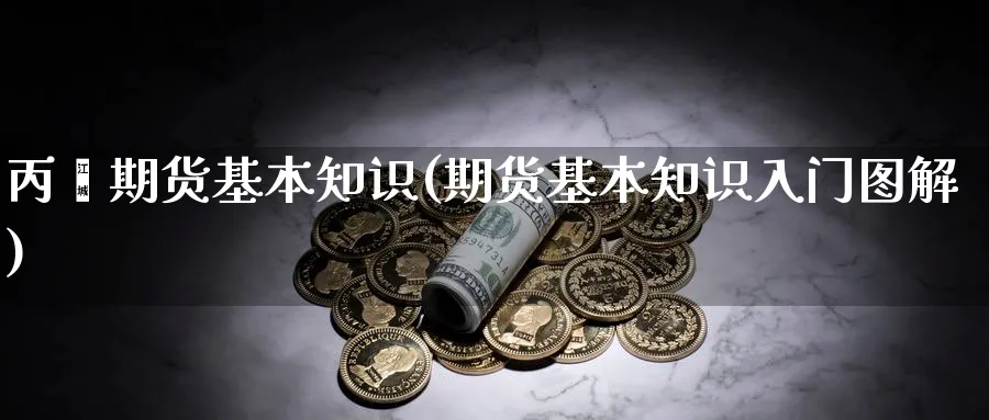 丙烯期货基本知识(期货基本知识入门图解)_https://www.aerae.cn_黄金期货_第1张