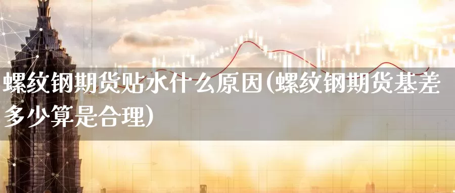 螺纹钢期货贴水什么原因(螺纹钢期货基差多少算是合理)_https://www.aerae.cn_期货百科_第1张