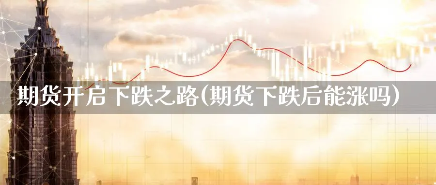 期货开启下跌之路(期货下跌后能涨吗)_https://www.aerae.cn_股票投资_第1张