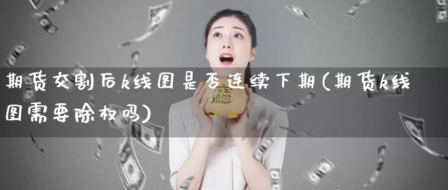 期货交割后k线图是否连续下期(期货k线图需要除权吗)_https://www.aerae.cn_股指期货_第1张