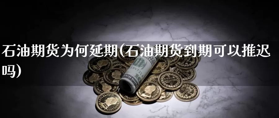 石油期货为何延期(石油期货到期可以推迟吗)_https://www.aerae.cn_基金理财_第1张