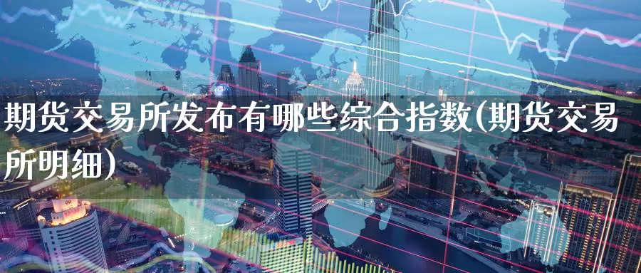 期货交易所发布有哪些综合指数(期货交易所明细)_https://www.aerae.cn_黄金期货_第1张