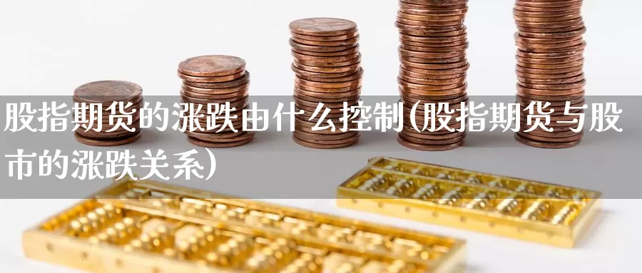 股指期货的涨跌由什么控制(股指期货与股市的涨跌关系)_https://www.aerae.cn_股票投资_第1张