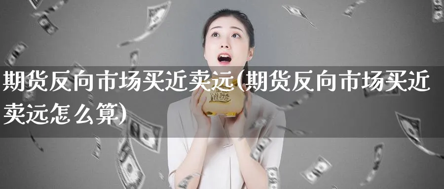 期货反向市场买近卖远(期货反向市场买近卖远怎么算)_https://www.aerae.cn_股票投资_第1张