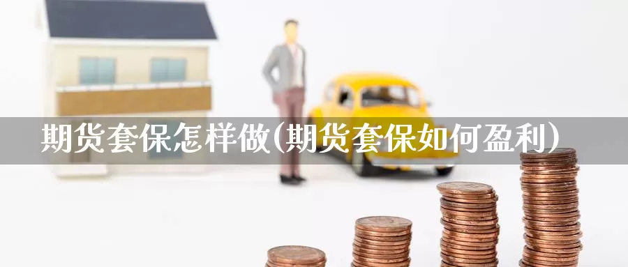 期货套保怎样做(期货套保如何盈利)_https://www.aerae.cn_黄金期货_第1张