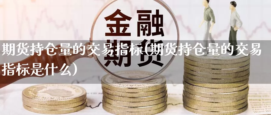 期货持仓量的交易指标(期货持仓量的交易指标是什么)_https://www.aerae.cn_股票投资_第1张