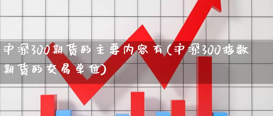 沪深300期货的主要内容有(沪深300指数期货的交易单位)_https://www.aerae.cn_农产品期货_第1张