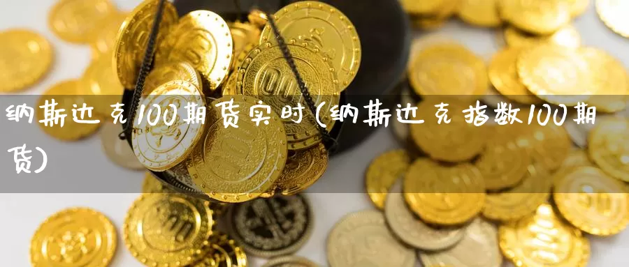 纳斯达克100期货实时(纳斯达克指数100期货)_https://www.aerae.cn_股指期货_第1张