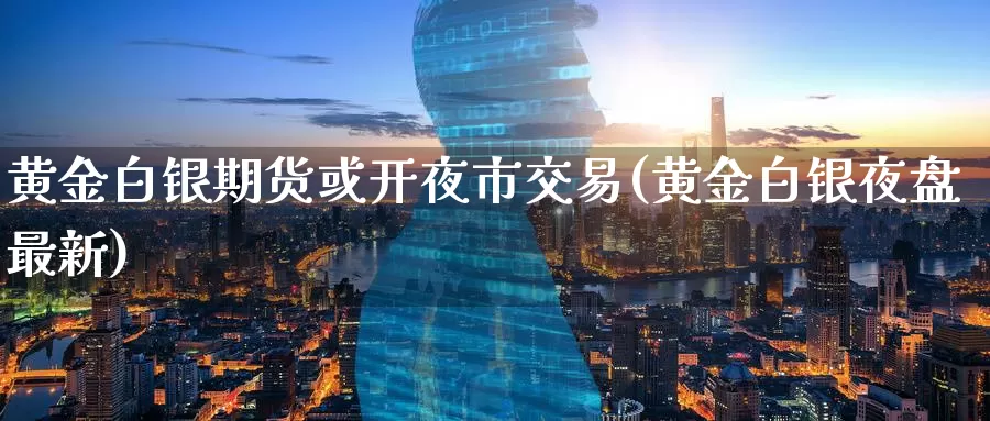 黄金白银期货或开夜市交易(黄金白银夜盘最新)_https://www.aerae.cn_股指期货_第1张