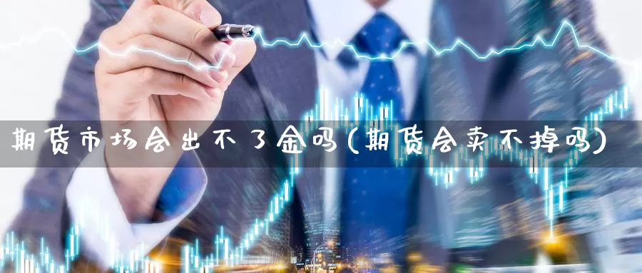 期货市场会出不了金吗(期货会卖不掉吗)_https://www.aerae.cn_原油期货_第1张