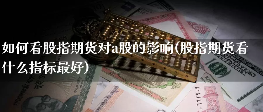 如何看股指期货对a股的影响(股指期货看什么指标最好)_https://www.aerae.cn_股票投资_第1张