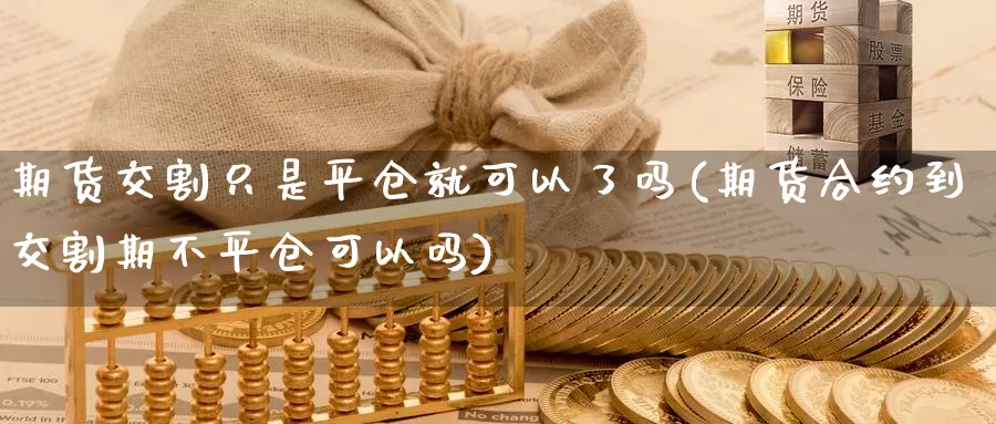 期货交割只是平仓就可以了吗(期货合约到交割期不平仓可以吗)_https://www.aerae.cn_股票投资_第1张