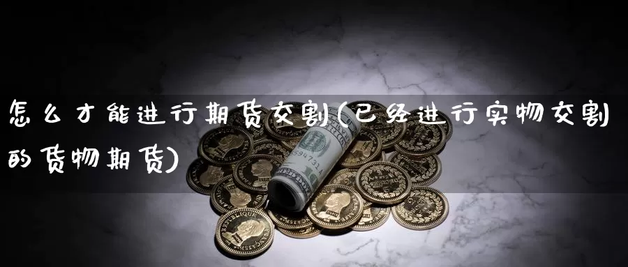 怎么才能进行期货交割(已经进行实物交割的货物期货)_https://www.aerae.cn_农产品期货_第1张