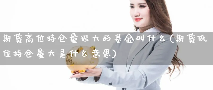 期货高位持仓量很大的基金叫什么(期货低位持仓量大是什么意思)_https://www.aerae.cn_股票投资_第1张