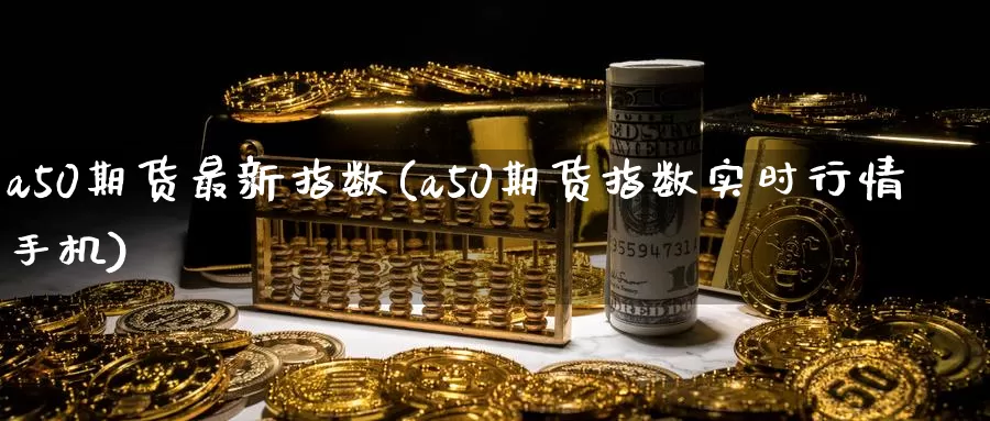 a50期货最新指数(a50期货指数实时行情手机)_https://www.aerae.cn_农产品期货_第1张