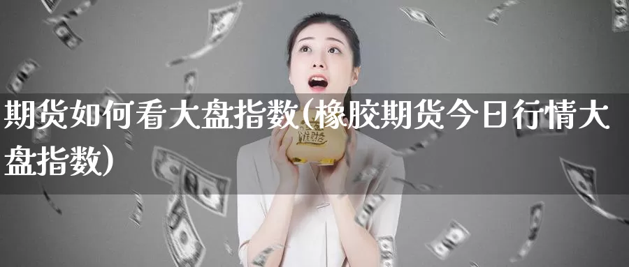 期货如何看大盘指数(橡胶期货今日行情大盘指数)_https://www.aerae.cn_原油期货_第1张