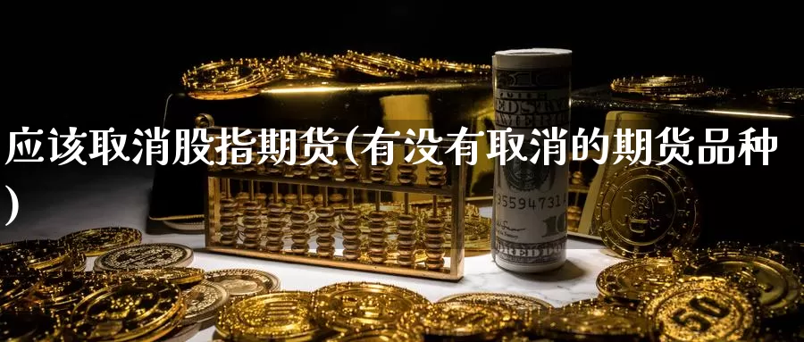 应该取消股指期货(有没有取消的期货品种)_https://www.aerae.cn_股票投资_第1张