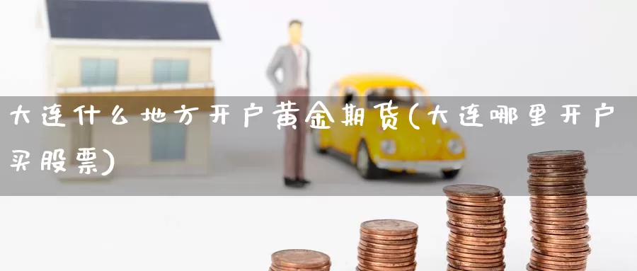 大连什么地方开户黄金期货(大连哪里开户买股票)_https://www.aerae.cn_股票投资_第1张