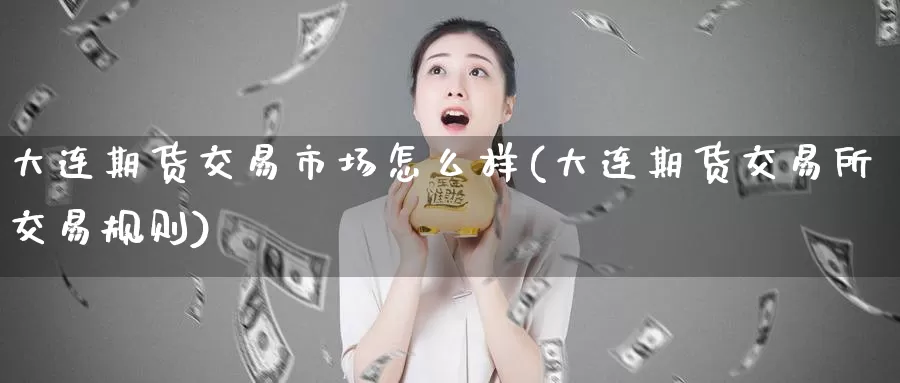 大连期货交易市场怎么样(大连期货交易所交易规则)_https://www.aerae.cn_期货百科_第1张