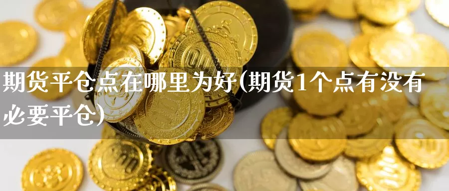 期货平仓点在哪里为好(期货1个点有没有必要平仓)_https://www.aerae.cn_基金理财_第1张