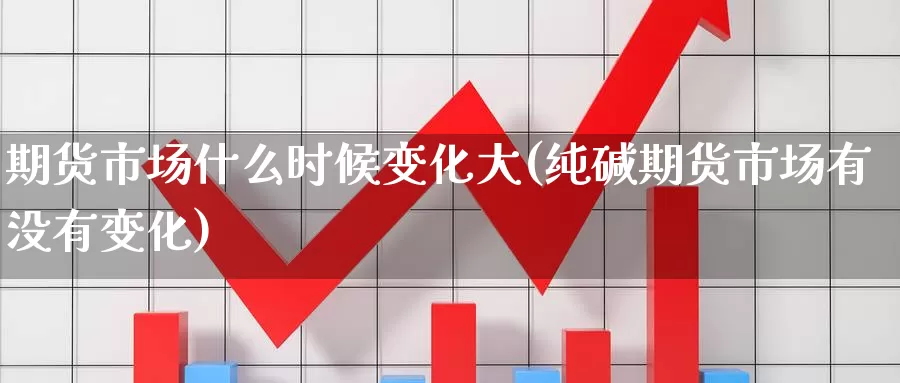 期货市场什么时候变化大(纯碱期货市场有没有变化)_https://www.aerae.cn_股指期货_第1张