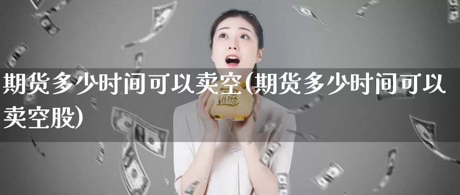 期货多少时间可以卖空(期货多少时间可以卖空股)_https://www.aerae.cn_股票投资_第1张