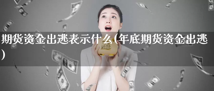 期货资金出逃表示什么(年底期货资金出逃)_https://www.aerae.cn_期货百科_第1张