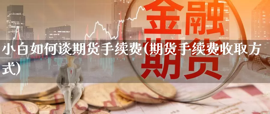 小白如何谈期货手续费(期货手续费收取方式)_https://www.aerae.cn_黄金期货_第1张