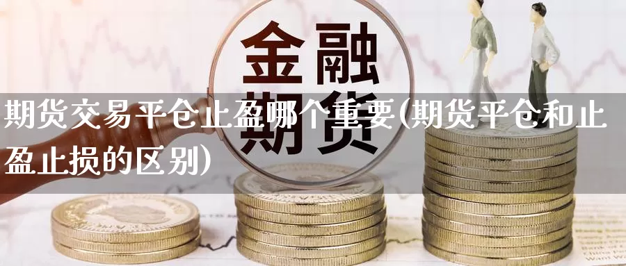 期货交易平仓止盈哪个重要(期货平仓和止盈止损的区别)_https://www.aerae.cn_股指期货_第1张