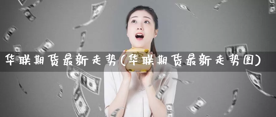 华联期货最新走势(华联期货最新走势图)_https://www.aerae.cn_股指期货_第1张